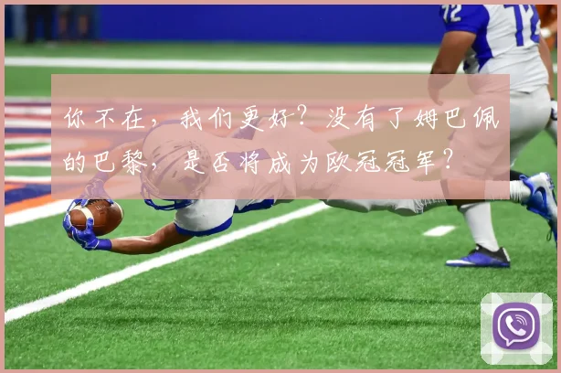 你不在，我们更好？没有了姆巴佩的巴黎，是否将成为欧冠冠军？
