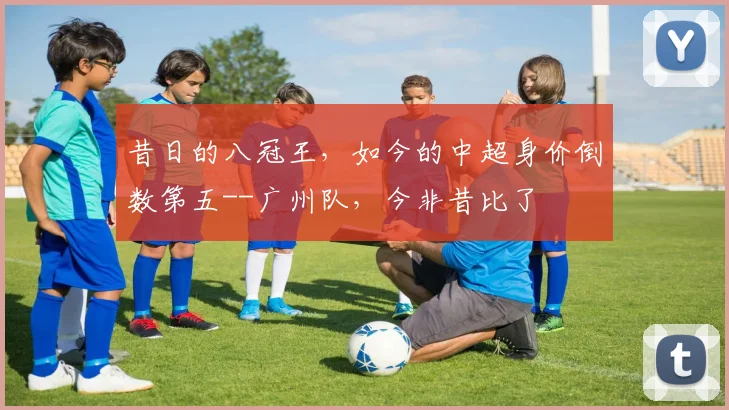 昔日的八冠王，如今的中超身价倒数第五--广州队，今非昔比了