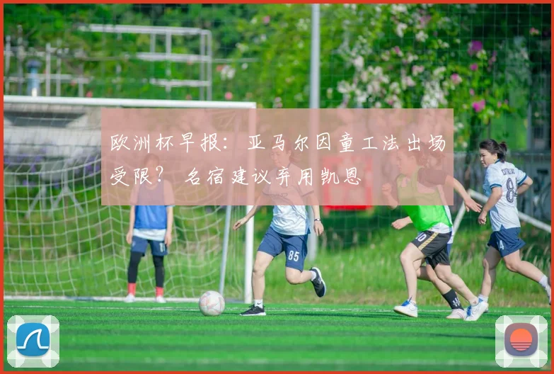 欧洲杯早报：亚马尔因童工法出场受限？ 名宿建议弃用凯恩