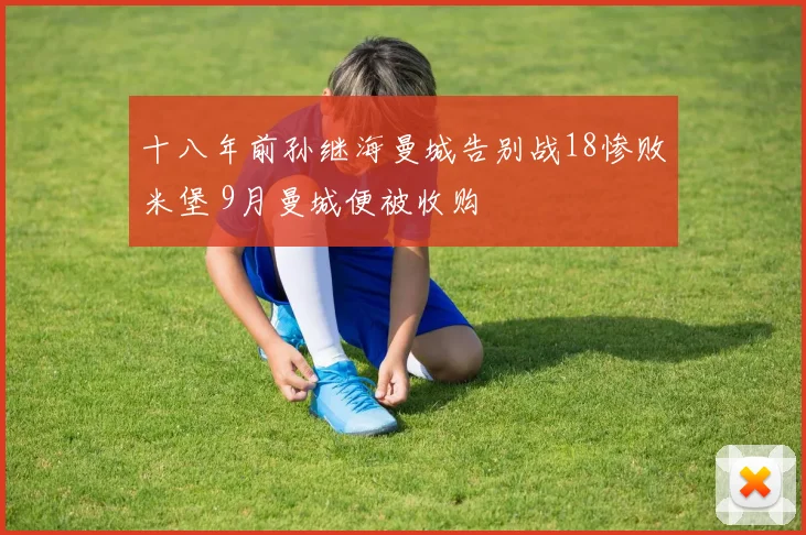 十八年前孙继海曼城告别战18惨败米堡 9月曼城便被收购