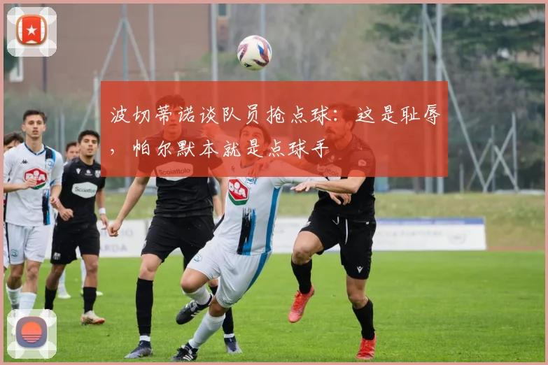波切蒂诺谈队员抢点球：这是耻辱，帕尔默本就是点球手