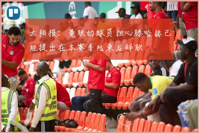 太阳报：曼联的球员担心滕哈赫已经提出在本赛季结束后辞职