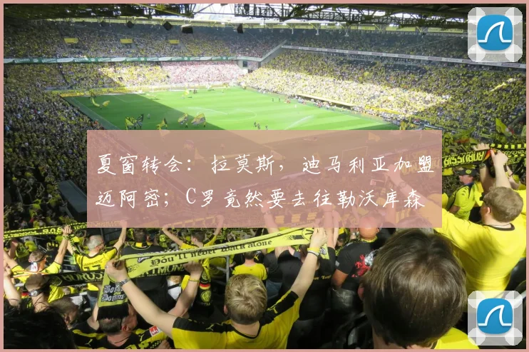 夏窗转会：拉莫斯，迪马利亚加盟迈阿密；C罗竟然要去往勒沃库森