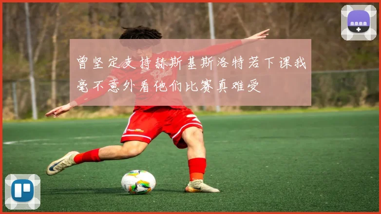 曾坚定支持赫斯基斯洛特若下课我毫不意外看他们比赛真难受