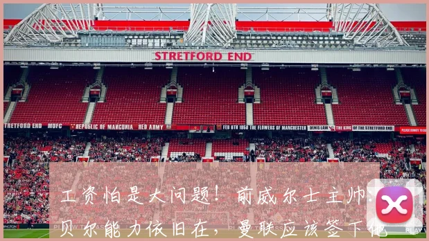 工资怕是大问题！前威尔士主帅：贝尔能力依旧在，曼联应该签下他