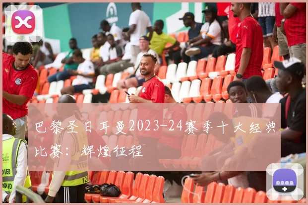 巴黎圣日耳曼2023-24赛季十大经典比赛：辉煌征程