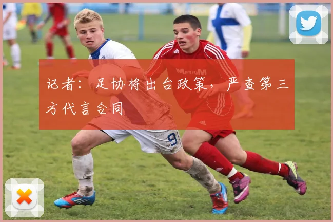 记者：足协将出台政策，严查第三方代言合同