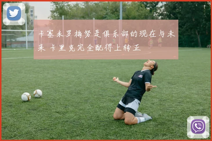 卡塞米罗梅努是俱乐部的现在与未来 卡里克完全配得上转正
