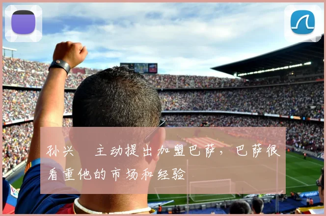 孙兴慜主动提出加盟巴萨，巴萨很看重他的市场和经验