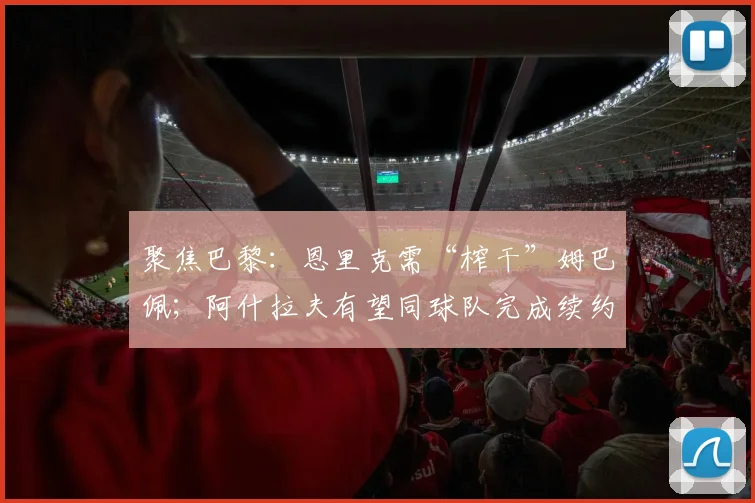 聚焦巴黎：恩里克需“榨干”姆巴佩；阿什拉夫有望同球队完成续约