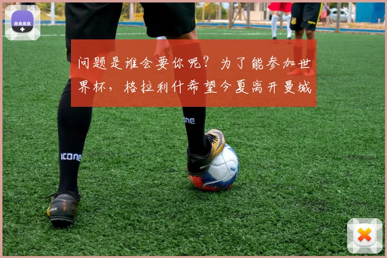 问题是谁会要你呢？为了能参加世界杯，格拉利什希望今夏离开曼城