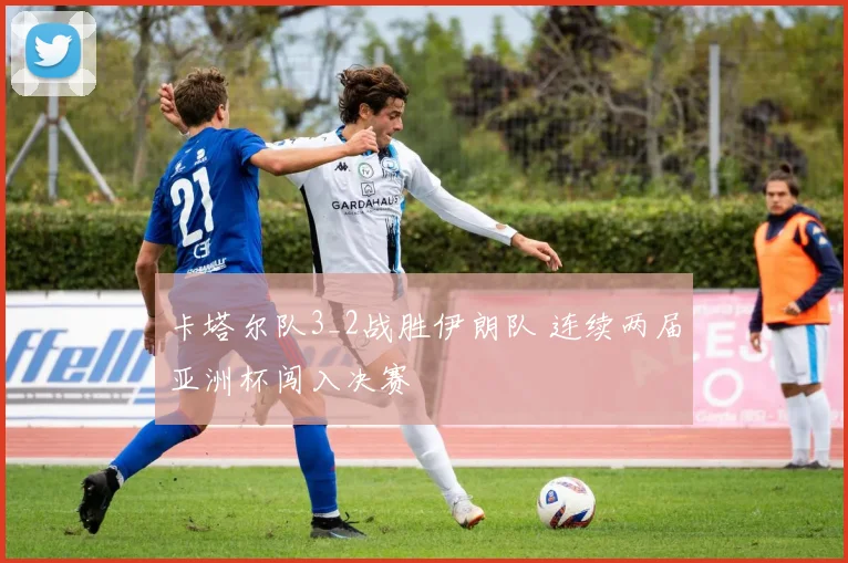 卡塔尔队3_2战胜伊朗队 连续两届亚洲杯闯入决赛