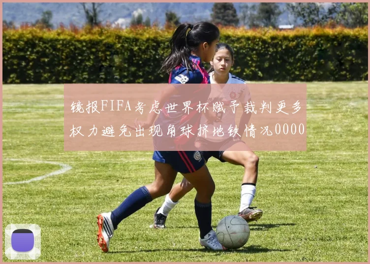 镜报FIFA考虑世界杯赋予裁判更多权力避免出现角球挤地铁情况0000644