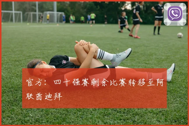 官方：四十强赛剩余比赛转移至阿联酋迪拜