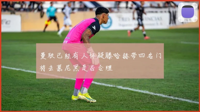 曼联已经有人怀疑滕哈赫带四名门将去慕尼黑是否合理