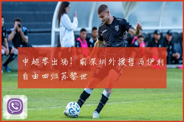 中超零出场！前深圳外援哲马伊利自由回归苏黎世