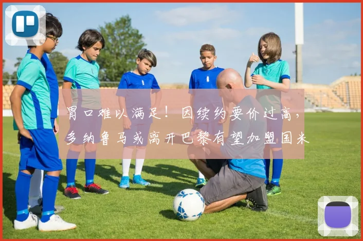胃口难以满足！因续约要价过高，多纳鲁马或离开巴黎有望加盟国米