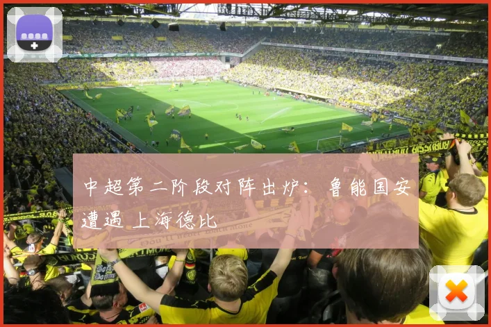 中超第二阶段对阵出炉：鲁能国安遭遇 上海德比