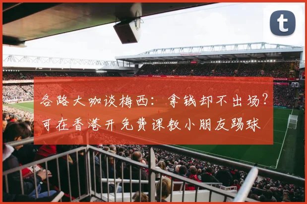 各路大咖谈梅西：拿钱却不出场？可在香港开免费课教小朋友踢球
