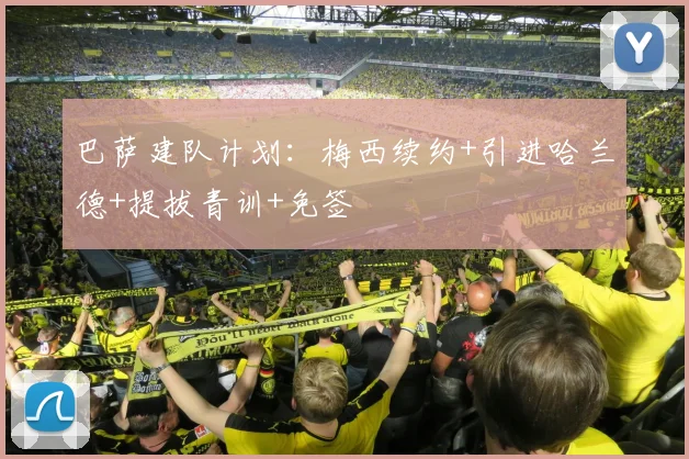 巴萨建队计划：梅西续约+引进哈兰德+提拔青训+免签