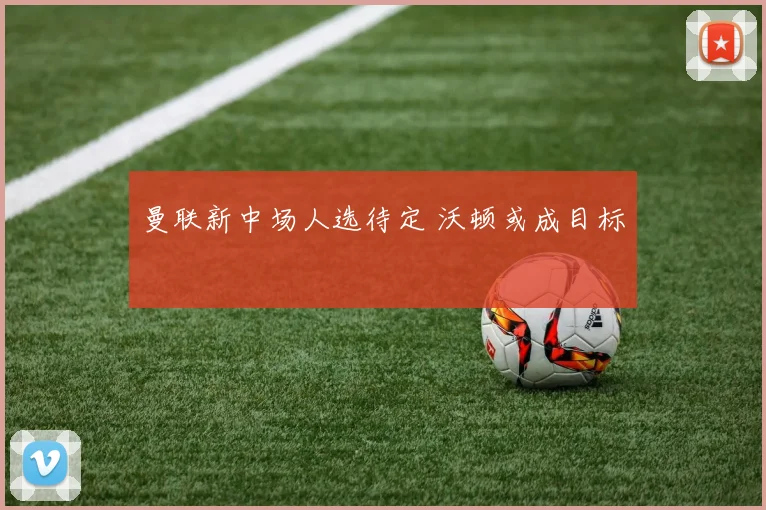 曼联新中场人选待定 沃顿或成目标