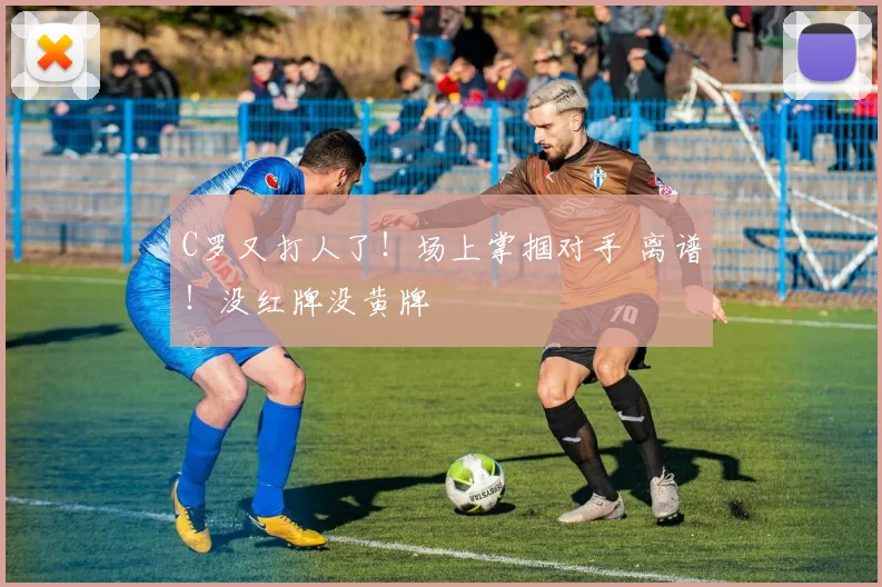 C罗又打人了！场上掌掴对手 离谱！没红牌没黄牌