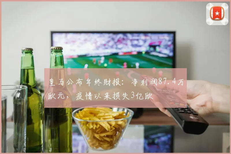 皇马公布年终财报：净利润87.4万欧元，疫情以来损失3亿欧